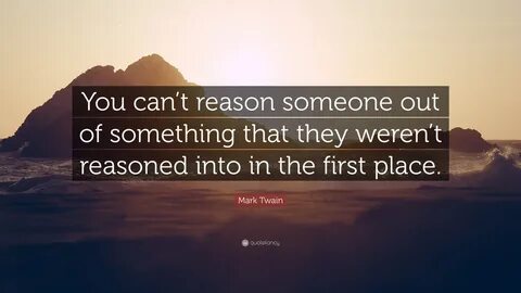 Mark Twain Quote: "You can’t reason someone out of something that they.