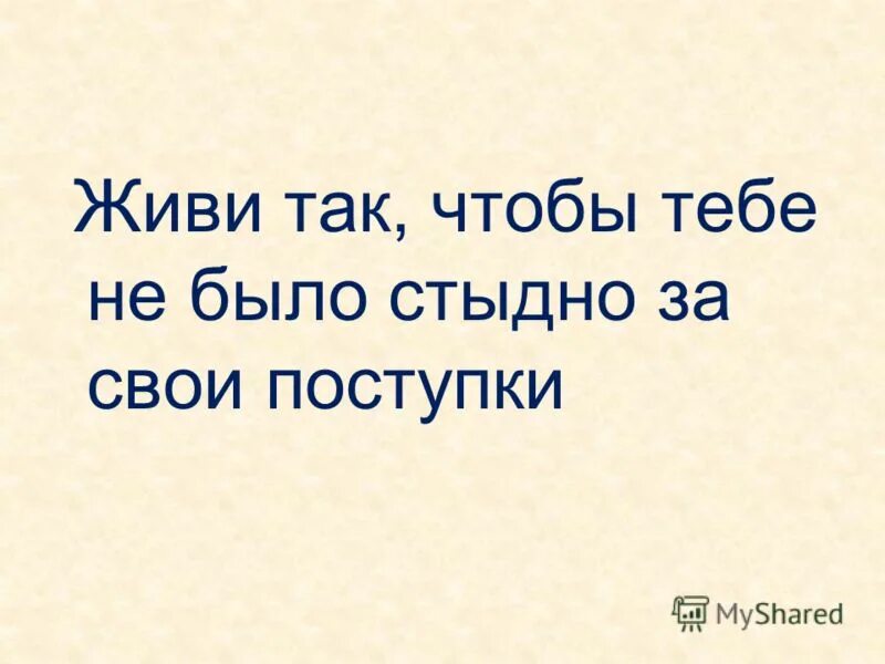 Не так как ты хочешь. Живи так чтобы тебе не было стыдно за свои поступки. живи так. живите так чтобы не было стыдно. не стыдись за свои поступки.