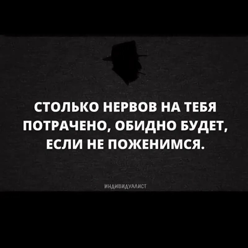 На развитие будет потрачено. Столько нервов на тебя потрачено обидно будет. Столько нервов на тебя потрачено обидно будет если не поженимся. Будет обидно если не поженимся. Столько нервов.