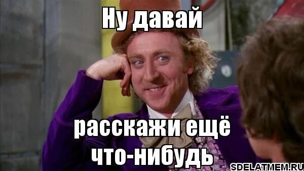 Расскажи еще что нибудь. Ну давай расскажи мне что нибудь. Рассказывай Мем. Давай расскажи мне Мем. Кстати расскажи