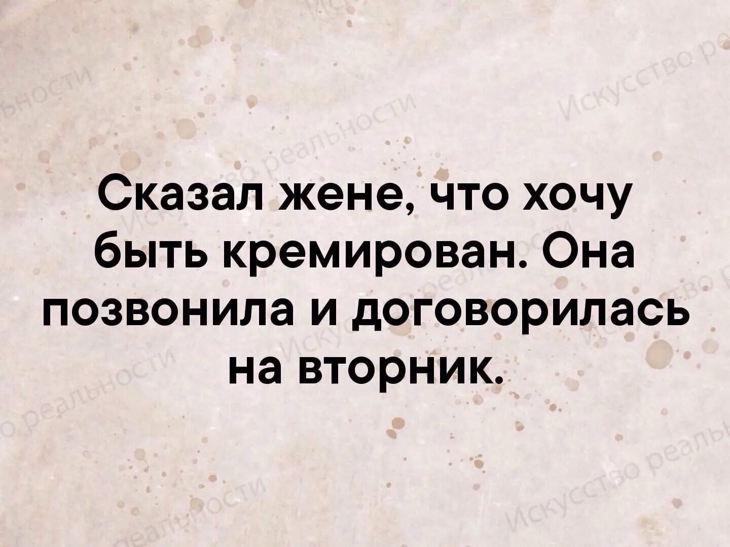 Шутку хочу сказать. Сказал жене что хочу быть кремированным. Казал жене что хочу быть коемирован. Сказал жене что хочу быть кремирован она позвонила и договорилась. Анекдот сказал жене что хочу быть кремирован.