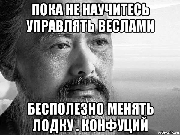 Все равно бесполезно. Безполезно или бесполезно. Пока не научитесь управлять веслами бесполезно менять лодку. Все бесполезно. Пока вы не научитесь управлять веслами.