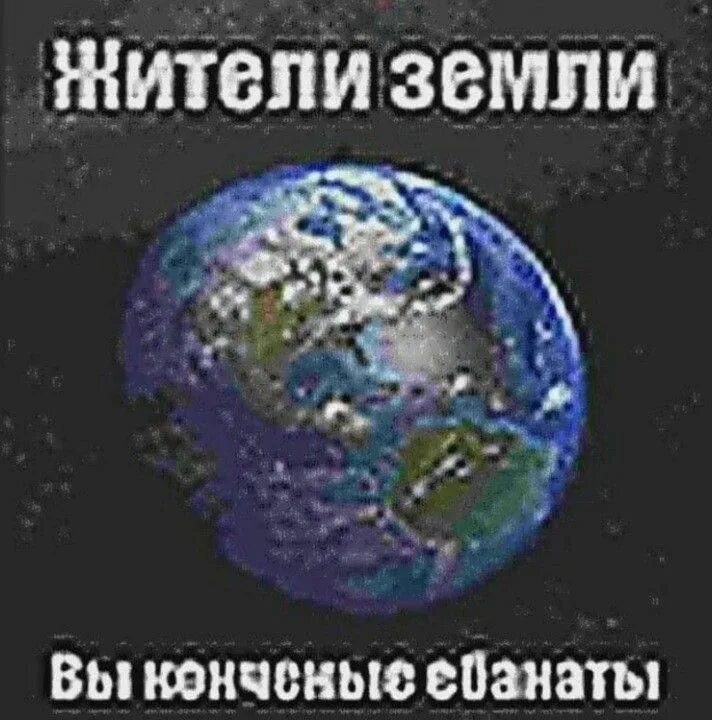 Кто был первым жителем мем поселений. Жители земли вы конченые ебанаты. земля картинка. мемы про землю и людей. жители земли вы мем.