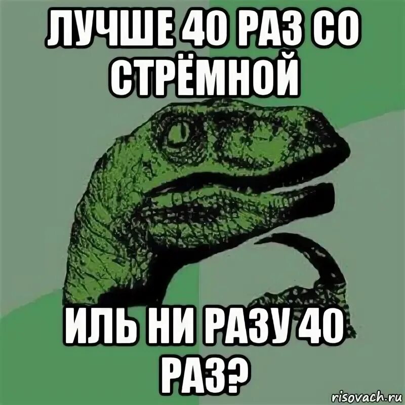 Почти ни разу. Филосораптор мем лучшее. лучше сорок раз по разу чем один раз сорок раз. лучше 40 раз по разу чем ни. 40 раз.
