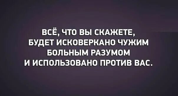 Все сказанное будет использовано против вас. Все что вы скажете будет исковеркано чужим больным разумом. Все что вы скажете будет использовано против вас. Больной разум. Использовано против вас в суде