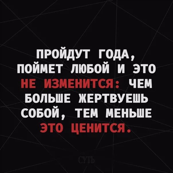 5 лет понимаешь. Пройдут года поймет любой чем больше. Пройдут года поймет любой и это не изменится. Пройдут года поймет любой чем больше жертвуешь собой тем меньше. Пройдут года и это не изменится чем больше жертвуешь собой.