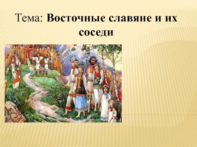 Восточные славяне. Соседи восточных славян. Тема: «восточные славяне». Восточные славяне и их соседи. Расселение занятия верования восточных славян