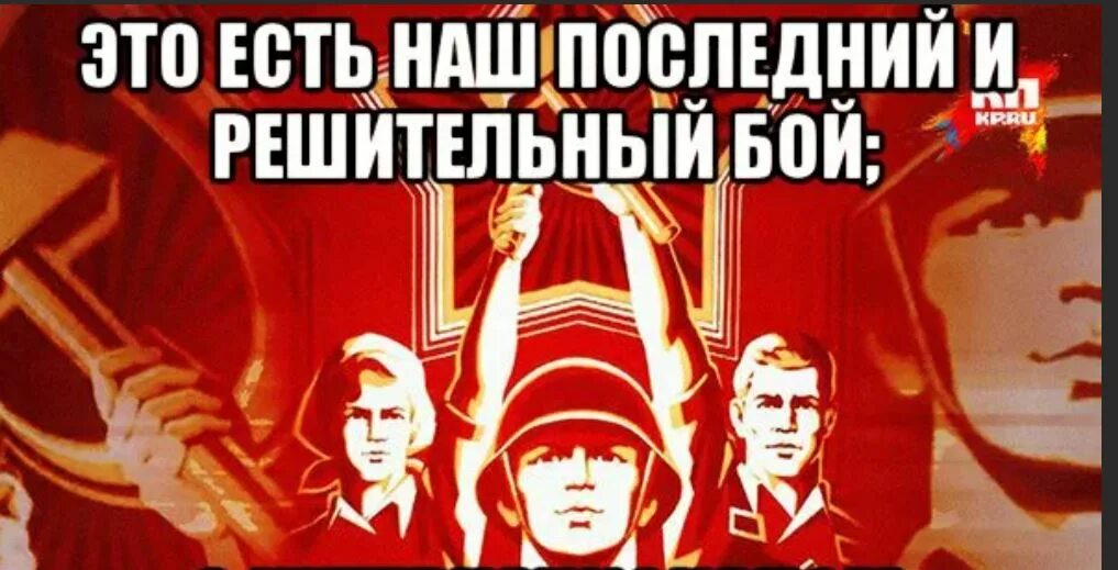 Бывает последним. Это наш последний и решительный бой. Это есть наш последний и решительный. Мемы про советскую власть. С интернационалом воспрянет род людской.