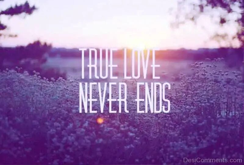 True side. True Love never ends. True. Never. Love never ends. Life never ends.