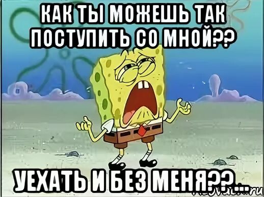 Ты не можешь так со мной поступить. Со мной без меня. Как ты без меня. Спанч Боб плачет Мем. Сестренка уезжает