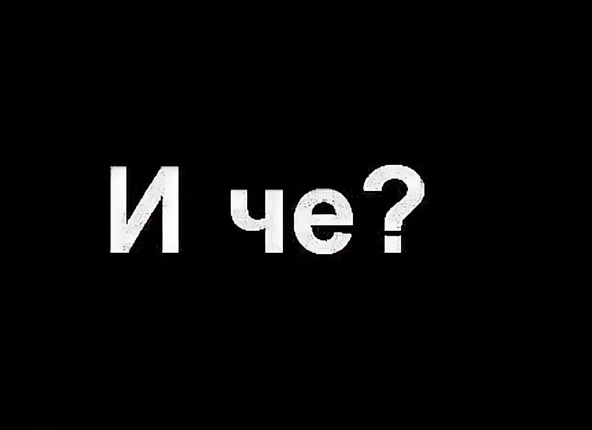 И че два слова. И че и че мем. Че. Че че че. И че с того.