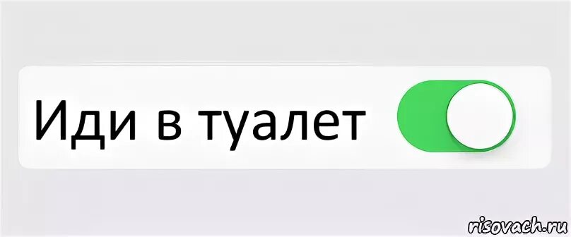 В туалет раз в три дня. Иди.