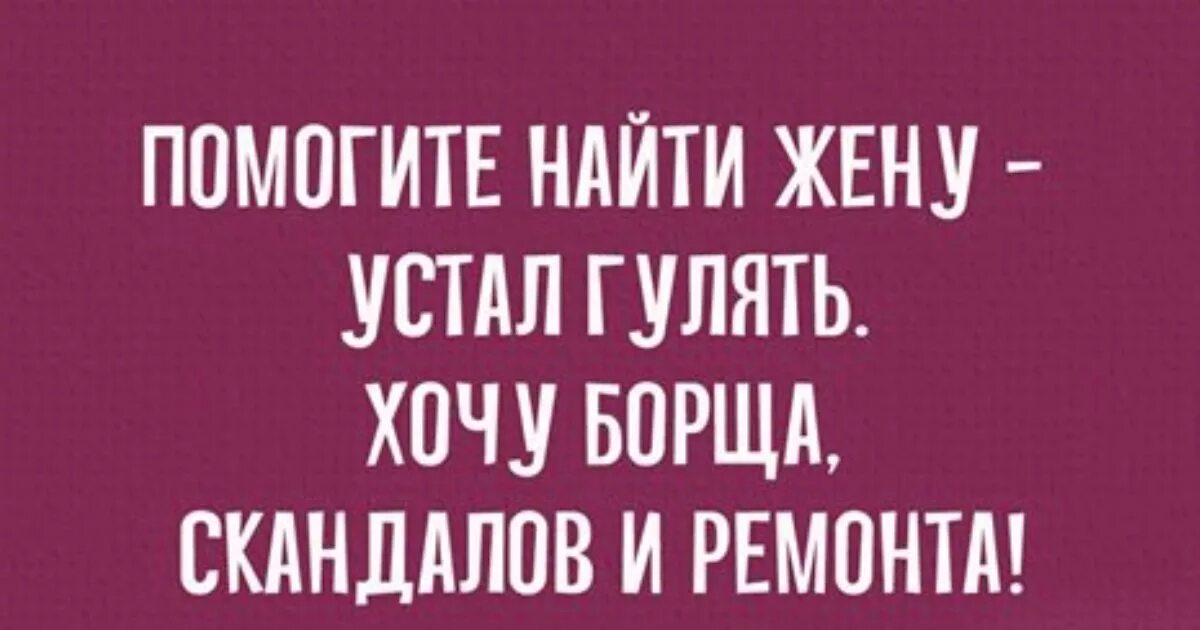 Помогите найти жену устал гулять. Хочу борща скандалов и ремонта. Помогите найти жену хочу борща скандалов и ремонта. Помогите найти жену устал гулять хочу борща скандалов и ремонт.