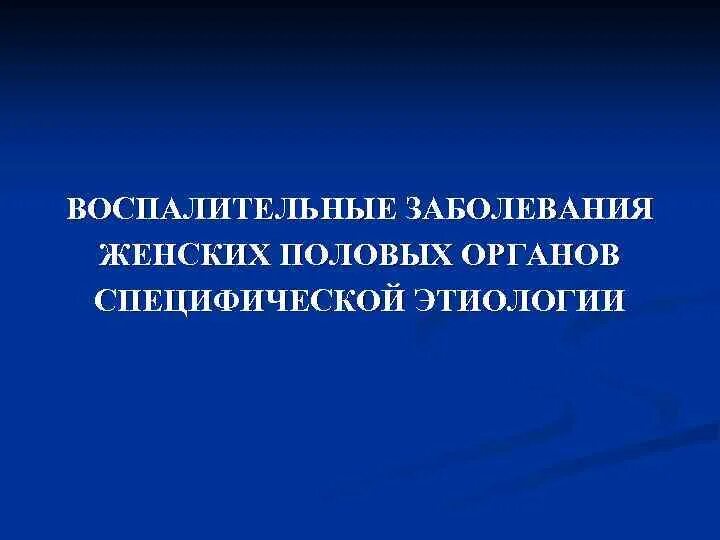 Воспалительные заболевания специфической этиологии половых органов. Воспалительные заболевания женских органов специфической этиологии. Специфические воспалительные заболевания женских половых органов. Возбудители специфических воспалительных заболеваний ЖПО.