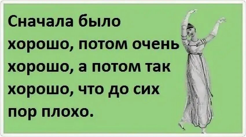 Все так и было. Сначала было хорошо потом очень. Сначала было хорошо потом очень хорошо потом. Вчера было так хорошо. Если сегодня плохо значит вчера было очень хорошо.