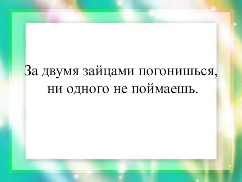 За двумя погонишься ни одного не поймаешь. За двумя девушками погонишься от одной точно.