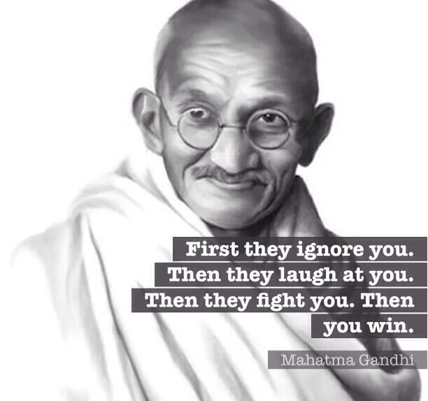 They won t and then. Gandhi first they ignore. first they ignore you then the laugh then you win. they will ignore you until they can&#039;t.