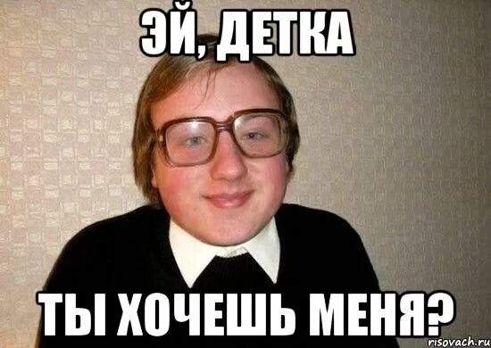 Песня знаешь детка я никак совсем не. Ты хочешь меня детка. ботан мем. я хочу тебя детка. детка ты.