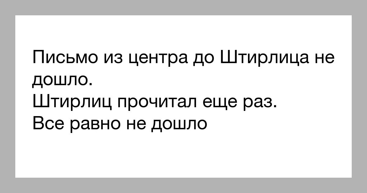 Можно еще раз прочитать. До Штирлица не дошло письмо. Штирлиц прочитал не дошло. До Штирлица не дошло письмо из центра. Шифровка Штирлица.