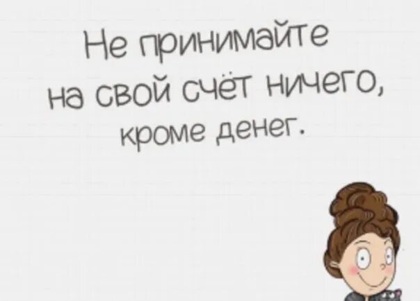 Насчет ничего. Не принимайте на свой счет ничего кроме денег. Не принимаю на свой счет ничего кроме денег. Принимать на свой счет. Не принимайте на свой счет.