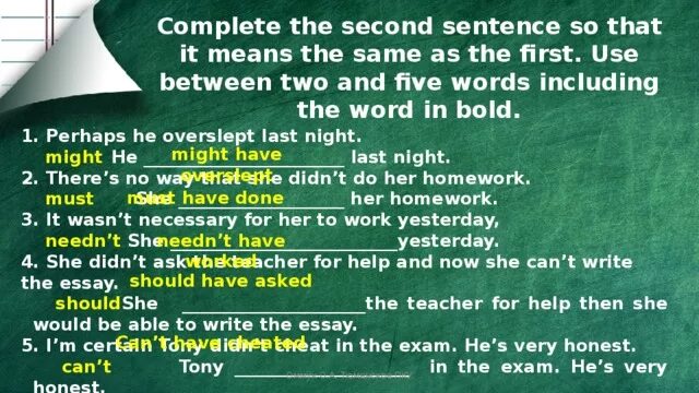 Complete each second sentence using. Complete the sentences using the Words in Bold use two to Five Words. Use between two and Five Words. Complete the second sentence using the Word in Bold use two to Five Words. Complete the second sentence so that it means the same as the first use.