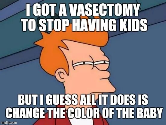 Сойбой Vasectomy. Stop having Kids. I had a Vasectomy yesterday. Vasectomy meme. Woke up yesterday