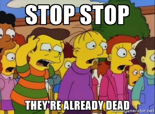Already queued. Already dead. they are already. stop it pls.