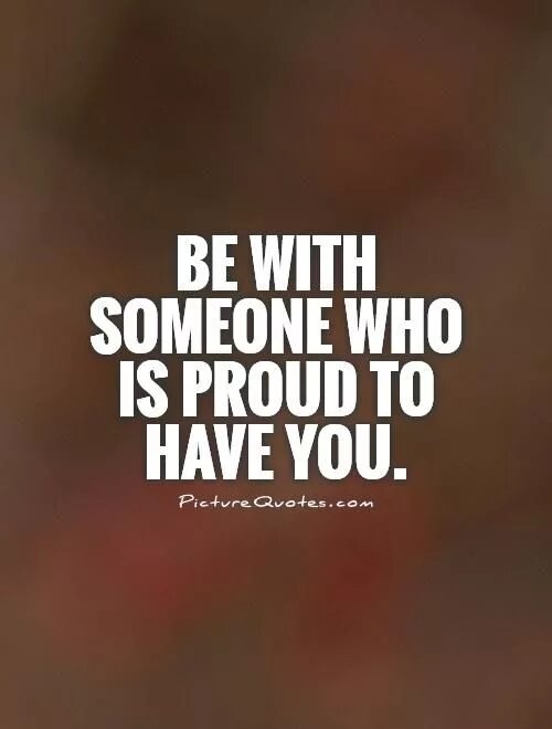 To be with someone. Be someone who. proud of someone. be proud of quoted. go for someone who is proud to have you перевод.