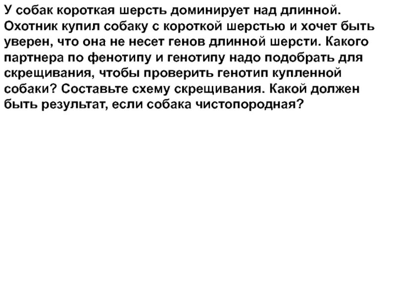 У собак жесткая шерсть доминантна мягкая рецессивна. У собак короткая шерсть доминирует над длинной. У собак короткая шерсть доминирует над длинной охотник. У собак черный цвет шерсти доминирует над кофейным а короткая шерсть. Длинная шерсть доминирует над короткой.