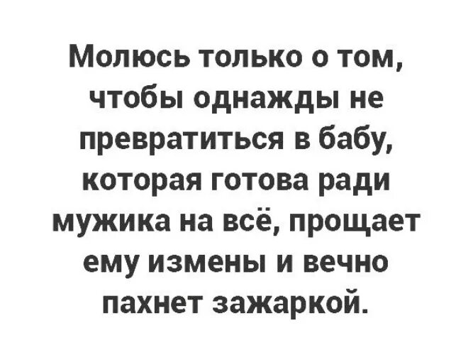 Пахнуть зажаркой. Молюсь только о том чтобы однажды не превратиться в бабу. Молюсь только об одном чтобы не превратиться в ьубу. Молюсь чтобы не быть той бабой от которой пахнет зажаркой. Мужчина ради женщины готов