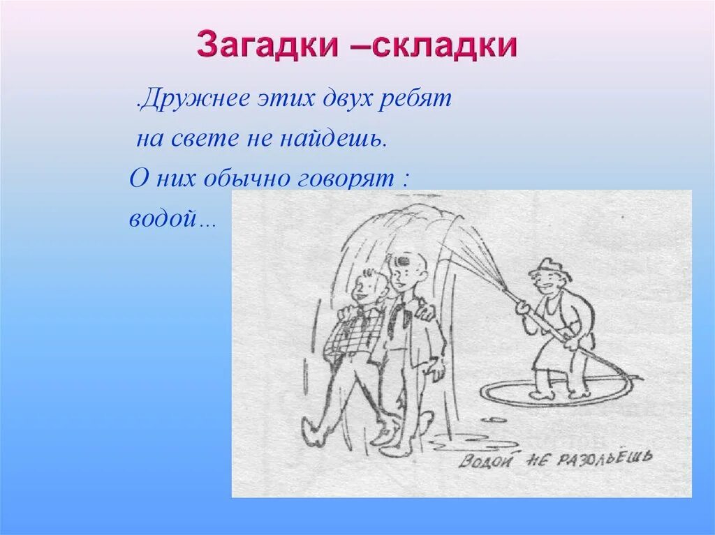 Предложение с фразеологизмом водой не разольешь. Загадки складки. Фразеологизм водой не разольешь. Дружнее этих двух ребят на свете не найдешь о них обычно говорят. Дружнее этих двух ребят на свете.