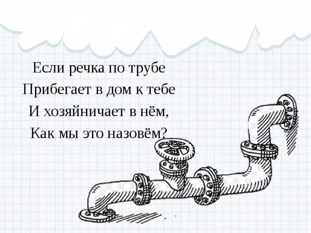 Если речка по трубе прибегает в дом к тебе и хозяйничает в нем. Если речка по трубе и хозяйничает в нем как мы это назовем. По трубе прибегает в дом к тебе и хозяйничает в нем как мы это назовем. Как речка в дом прибежала.