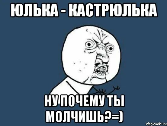 Ну почему ты молчишь. Юлька кастрюлька. Почему ты молчишь. Ну почему вы молчите.