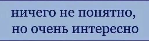 Ничего е. Не чего не поеятно но осень интересно. ничего енп онятно но очень интересно. ничего не порнятно нооень интресно. ничего не понятно но очень интересно.