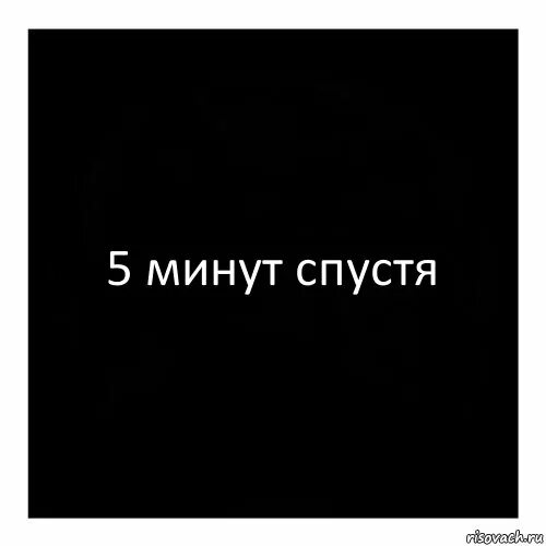 Минут спустя. 5 Минут спустя. Чёрный квадрат с надписью. Уходя уходи. Надпись пять минут спустя.