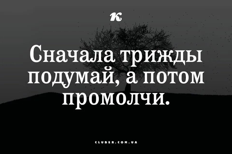 Три раза родился. Подумай трижды и промолчи. Трижды подумай а потом промолчи. Трижды подумай. Сначала подумай.