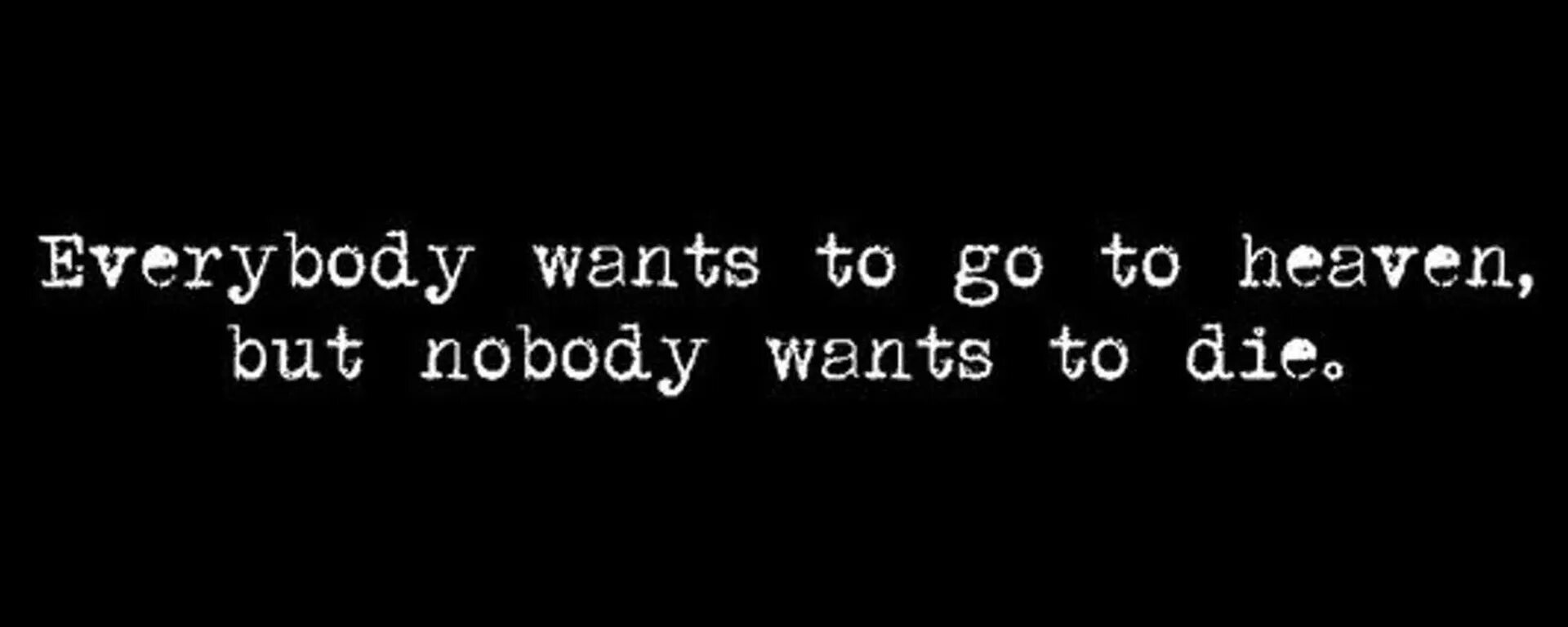 Nobody wants to die. Everybody wants to Heaven. Тату Everybody wants to go to Heaven. But Nobody came. Nobody wants to die игра