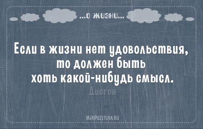А удовольствия нет. Если в жизни нет удовольствия то должен быть хоть какой-нибудь смысл. краткие умные фразы.