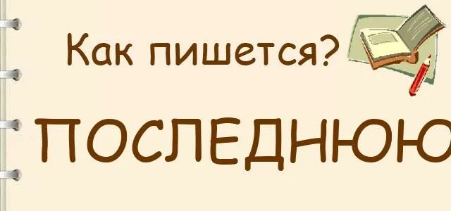 Последнюю как пишется. Последней или последний как пишется. Как правильно писать послденей. Как пишется Королева. Написать последние по 5