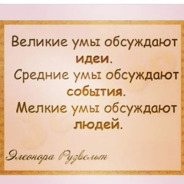 Обычные люди обсуждают людей. Умы обсуждают идеи. Мудрые люди обсуждают идеи. Великие обсуждают идеи. Мелкие умы обсуждают людей средние.