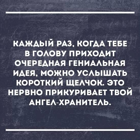 Каждый раз когда тебе в голову приходит очередная гениальная идея. Это нервно прикуривает твой ангел хранитель. Пришла гениальная идея. Ангел хранитель нервно прикуривает. Ничего не приходило в голову