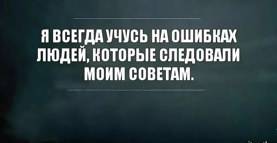 Надо учиться на ошибках. Учусь на ошибках людей которые следовали моим советам. Я всегда учусь на ошибках людей которые следовали моим советам. Всегда учиться на ошибках. Не всегда дает нужный