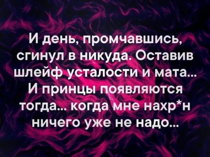 Когда внутри погибает нытик и не волнует. И день промчавшись сгинул в никуда. И день промчавшись сгинул в никуда оставив шлейф усталости. И принцы появляются тогда когда. Оставив шлейф усталости и мата.