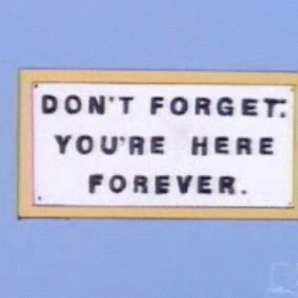 You work here long. You are here Forever. Don't forget you're here Forever. Remember you're here Forever. Dont forget you are here Forever.