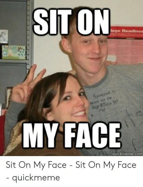 Unless i sitting on your face. Sit my face. sit on my face meme. sit in my face. she sit on my face.