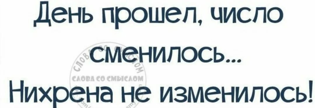 Ни хрена. День прошел ничего не изменилось. День прошёл число сменилось нихрена. День прошел число сменилось ничего не изменилось. День прошел число сменилось ни хрена не изменилось.