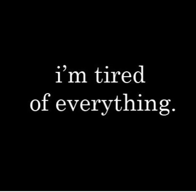 I tired. Tired of everything. I'M tired of everything. I'M tired. So tired.