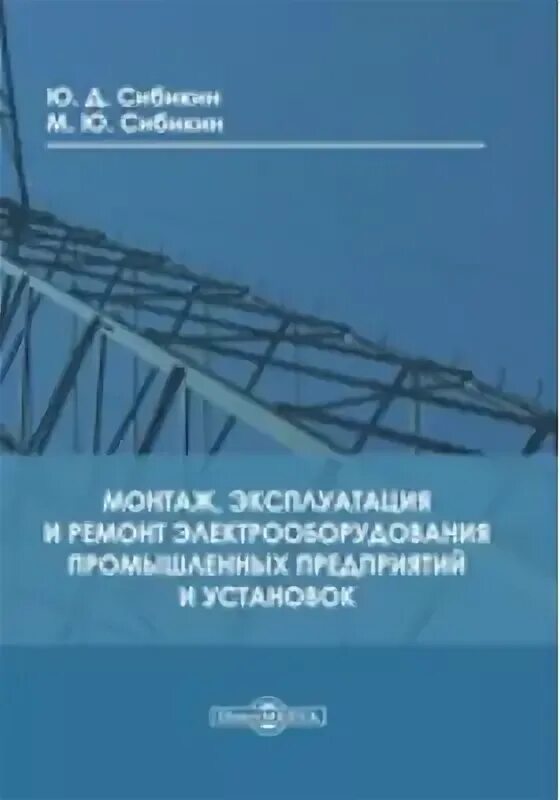 Сибикин ю д сибикин м ю. Сибикин монтаж, эксплуатация и ремонт. книга монтаж и ремонт электрооборудования. сибикин электробезопасность.