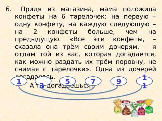 В двух коробках было поровну конфет. Придя из магазина мама положила конфеты. Придя из магазина мама положила конфеты на 6. Придя из магазина мама положила конфеты на 6 тарелочек на первую. Задача придя из магазина мама положила конфеты на 6 тарелок на 1.