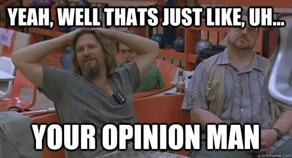 Yeah i like it like that. Its like your opinion man. thats like your opinion. well its your opinion man. yeah man приколы.